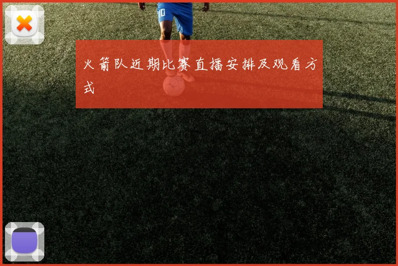 火箭队近期比赛直播安排及观看方式