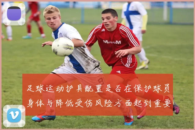 足球运动护具配置是否在保护球员身体与降低受伤风险方面起到重要作用