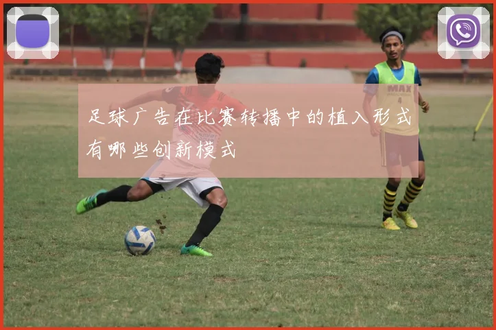 足球广告在比赛转播中的植入形式有哪些创新模式