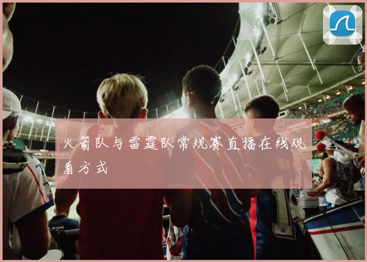 火箭队与雷霆队常规赛直播在线观看方式