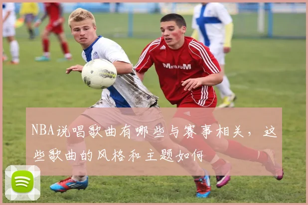 NBA说唱歌曲有哪些与赛事相关，这些歌曲的风格和主题如何