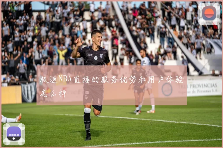 极速NBA直播的服务优势和用户体验怎么样