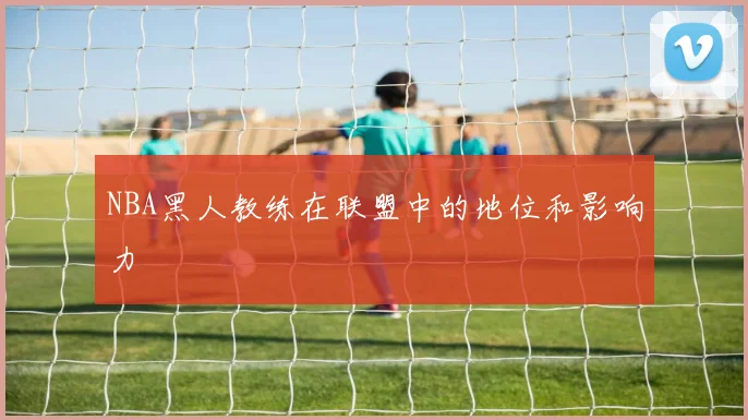 NBA黑人教练在联盟中的地位和影响力