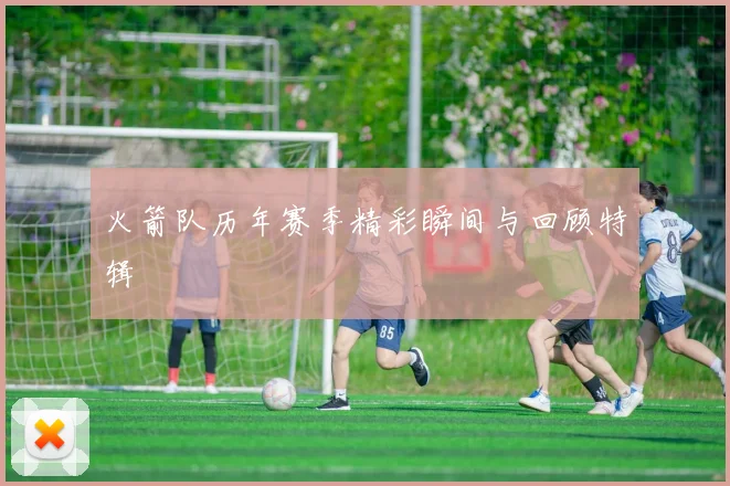 火箭队历年赛季精彩瞬间与回顾特辑