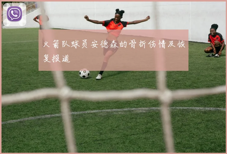 火箭队球员安德森的骨折伤情及恢复报道