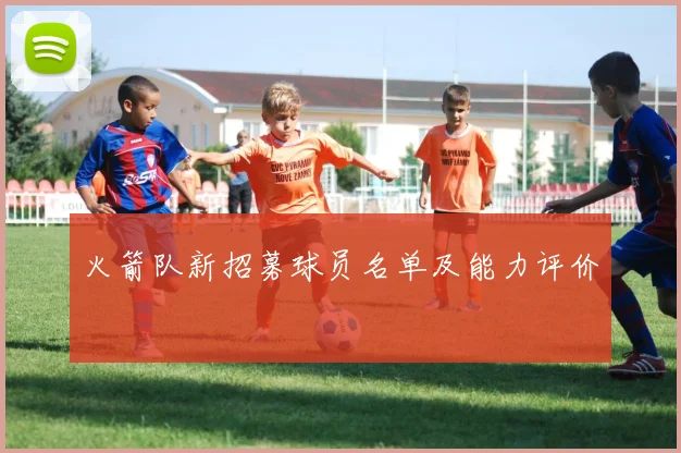 火箭队新招募球员名单及能力评价