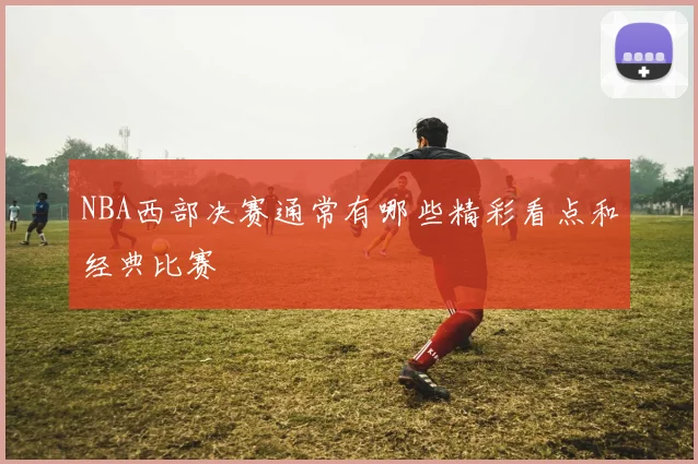 NBA西部决赛通常有哪些精彩看点和经典比赛