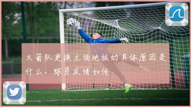 火箭队更换主场地板的具体原因是什么，球员反馈如何