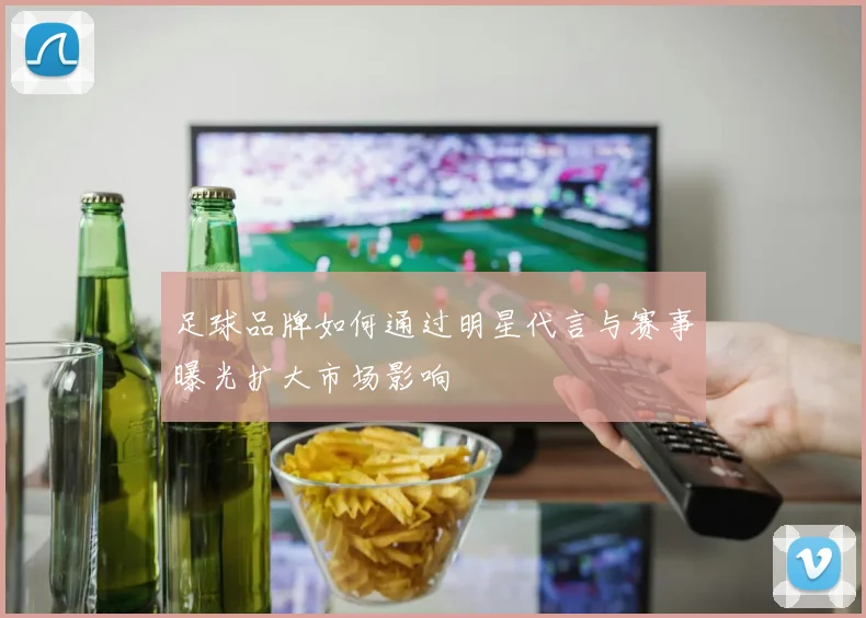 足球品牌如何通过明星代言与赛事曝光扩大市场影响