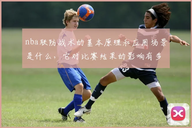 nba联防战术的基本原理和应用场景是什么，它对比赛结果的影响有多大