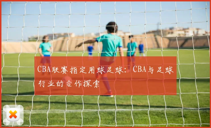CBA联赛指定用球足球：CBA与足球行业的合作探索