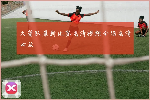 火箭队最新比赛高清视频全场高清回放