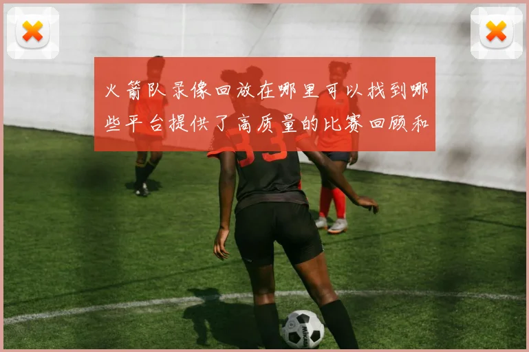 火箭队录像回放在哪里可以找到哪些平台提供了高质量的比赛回顾和精彩集锦